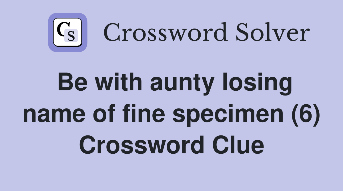 Be with aunty losing name of fine specimen (6) Crossword Clue Answers Crossword Solver
